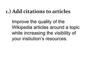 Improve the quality of the
Wikipedia articles around a topic
while increasing the visibility of
your instiution’s resources.
1.) Add citations to articles
 