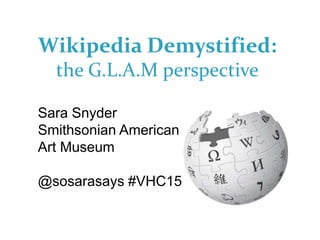 Wikipedia Demystified:
the G.L.A.M perspective
Sara Snyder
Smithsonian American
Art Museum
@sosarasays #VHC15
 