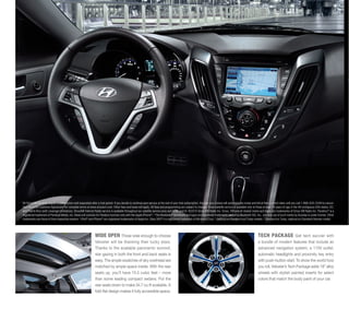 1

All SiriusXM Services require a subscription sold separately after a trial period. If you decide to continue your service at the end of your trial subscription, the plan you choose will automatically renew and bill at then-current rates until you call 1-866-635-2349 to cancel.
See SiriusXM Customer Agreement for complete terms at www.siriusxm.com. Other fees and taxes will apply. All fees and programming are subject to change. Sirius satellite service is available only to those at least 18 years of age in the 48 contiguous USA states, DC,
and Puerto Rico (with coverage limitations). SiriusXM Internet Radio service is available throughout our satellite service area and in AK and HI. ©2013 Sirius XM Radio Inc. Sirius, XM and all related marks and logos are trademarks of Sirius XM Radio Inc. Pandora ® is a
registered trademark of Pandora Media, Inc. Head unit controls for Pandora function only with the Apple iPhone®. 2 The Bluetooth® wordmark and logos are registered trademarks owned by Bluetooth SIG, Inc., and any use of such marks by Hyundai is under license. Other
trademarks are those of their respective owners. 3 iPod® and iPhone® are registered trademarks of Apple Inc. Xbox 360 ® is a registered trademark of Microsoft Corp. 4 Optional on Standard and Turbo models. 5 Standard on Turbo, optional on Standard Veloster model.

WIDE OPEN Those wise enough to choose
Veloster will be thanking their lucky stars.
Thanks to the available panoramic sunroof,
star gazing in both the front and back seats is
easy. The ample swatches of sky overhead are
matched by ample space inside. With the rear
seats up, you’ll have 15.5 cubic feet – more
than some leading compact sedans. Put the
rear seats down to make 34.7 cu-ft available. A
fold-flat design makes it fully accessible space.

TECH PACKAGE Get tech savvier with
a bundle of modern features that include an
advanced navigation system, a 115V outlet,
automatic headlights and proximity key entry
with push-button start. To show the world how
you roll, Veloster’s Tech Package adds 18” alloy
wheels with stylish painted inserts for select
colors that match the body paint of your car.

 