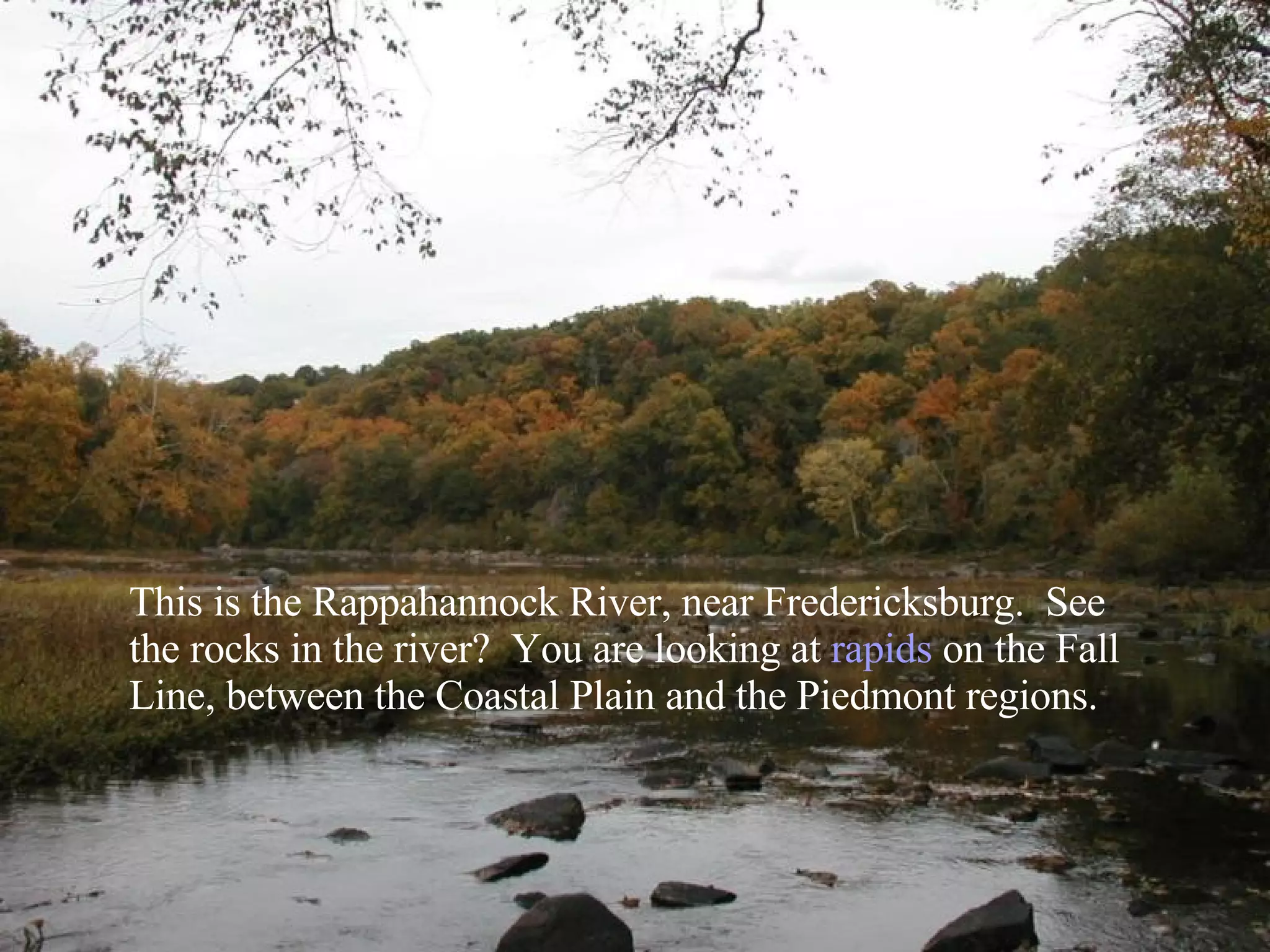 This is the Rappahannock River, near Fredericksburg.  See the rocks in the river?  You are looking at  rapids  on the Fall Line, between the Coastal Plain and the Piedmont regions. 