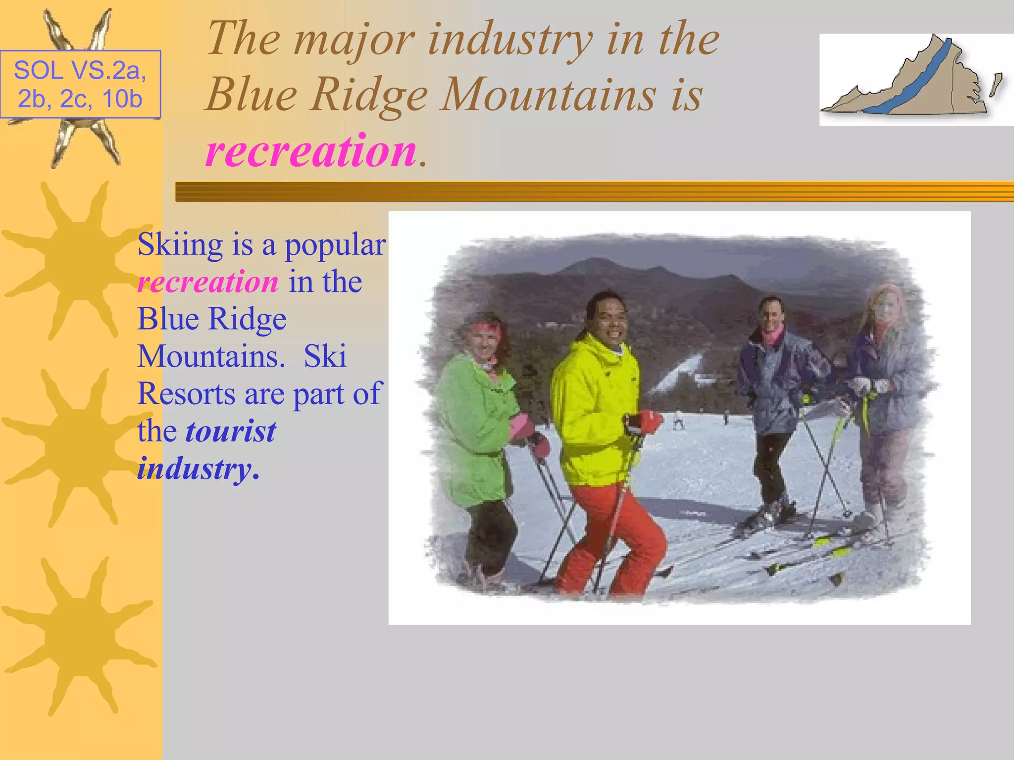 The major industry in the Blue Ridge Mountains is  recreation . Skiing is a popular  recreation  in the Blue Ridge Mountains.  Ski Resorts are part of the  tourist industry . 