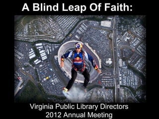 A Blind Leap Of Faith:




 Virginia Public Library Directors
      2012 Annual Meeting
 