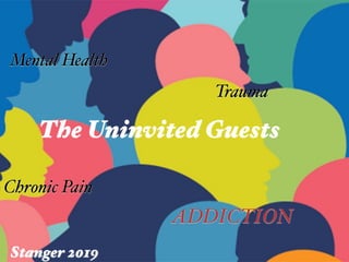 The Uninvited Guests
Mental Health
ADDICTION
Chronic Pain
Trauma
Stanger 2019
 