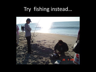 Try fishing instead…
 