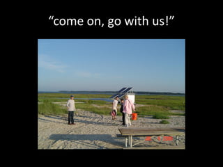 “come on, go with us!”
 