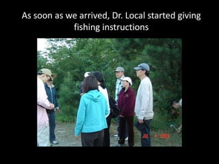 As soon as we arrived, Dr. Local started giving
            fishing instructions
 