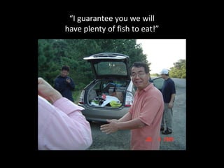 “I guarantee you we will
have plenty of fish to eat!”
 
