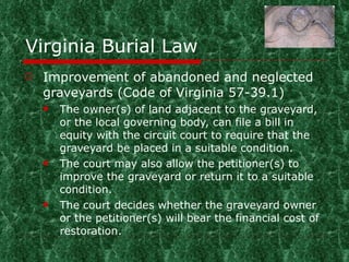 Virginia Burial Law <ul><li>Improvement of abandoned and neglected graveyards (Code of Virginia 57-39.1) </li></ul><ul><ul...