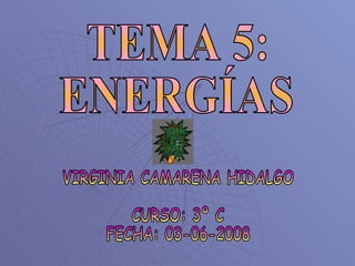 TEMA 5: ENERGÍAS VIRGINIA CAMARENA HIDALGO CURSO: 3º C  FECHA: 03-06-2008 