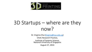 3D Startups – where are they 
now? 
Dr. Virginia Cha (Virginia@nus.edu.sg) 
Chief, Research Practice, 
Institute of Systems Science, 
National University of Singapore 
August 27, 2014 
 