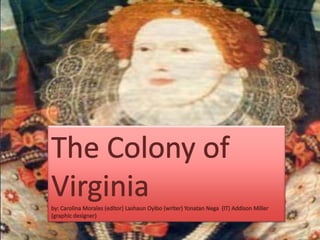 The Colony of  Virginia  by: Carolina Morales (editor) Lashaun Oyibo (writer) Yonatan Nega  (IT) Addison Miller (graphic designer) 