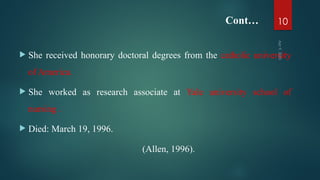 Cont…
 She received honorary doctoral degrees from the catholic university
of America.
 She worked as research associate at Yale university school of
nursing .
 Died: March 19, 1996.
(Allen, 1996).
Apr
9,
2025
10
 