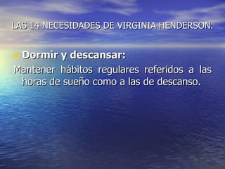 LAS 14 NECESIDADES DE VIRGINIA HENDERSON.


• Dormir y descansar:
Mantener hábitos regulares referidos a las
 horas de sueño como a las de descanso.
 