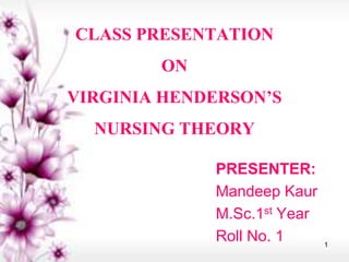 CLASS PRESENTATION
ON
VIRGINIA HENDERSON’S
NURSING THEORY
PRESENTER:
Mandeep Kaur
M.Sc.1st Year
Roll No. 1 1
 