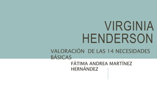 VIRGINIA
HENDERSON
VALORACIÓN DE LAS 14 NECESIDADES
BÁSICAS
FÁTIMA ANDREA MARTÍNEZ
HERNÁNDEZ
 
