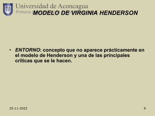 25-11-2022 9
MODELO DE VIRGINIA HENDERSON
• ENTORNO: concepto que no aparece prácticamente en
el modelo de Henderson y una de las principales
críticas que se le hacen.
 