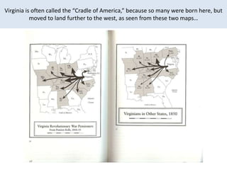 Virginia is often called the “Cradle of America,” because so many were born here, but
           moved to land further to the west, as seen from these two maps…
 