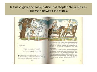 In this Virginia textbook, notice that chapter 26 is entitled..
                ”The War Between the States.”
 