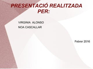 PRESENTACIÓ REALITZADA
PER:
VIRGINIA ALONSO
NOA CASCALLAR
Febrer 2016
 