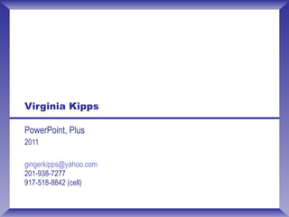 Virginia Kipps PowerPoint, Plus 2011 [email_address]   201-938-7277 917-518-8842 (cell) 