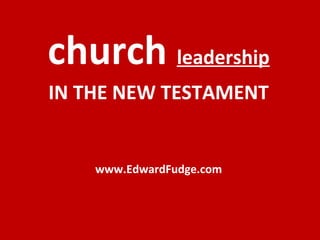 church leadership
IN THE NEW TESTAMENT
www.EdwardFudge.com
 