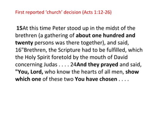 First reported ‘church’ decision (Acts 1:12-26)
15At this time Peter stood up in the midst of the
brethren (a gathering of...