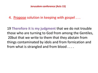 Jerusalem conference (Acts 15)
4. Propose solution in keeping with gospel . . .
19 Therefore it is my judgment that we do ...