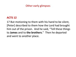 Other early glimpses
ACTS 12
17 But motioning to them with his hand to be silent,
[Peter] described to them how the Lord h...