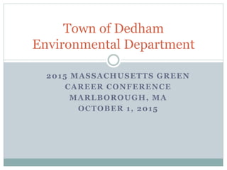 2015 MASSACHUSETTS GREEN
CAREER CONFERENCE
MARLBOROUGH, MA
OCTOBER 1, 2015
Town of Dedham
Environmental Department
 