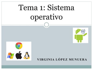 Tema 1: Sistema 
operativo 
VIRGINIA LÓPEZ MUNUERA 
 