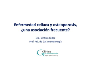 Enfermedad celíaca y osteoporosis,
¿una asociación frecuente?
Dra. Virginia López
Prof. Adj. de Gastroenterología

 