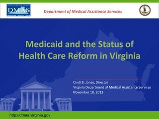 Department of Medical Assistance Services

Medicaid and the Status of
Health Care Reform in Virginia
Cindi B. Jones, Director
Virginia Department of Medical Assistance Services
November 18, 2013

http://dmas.virginia.gov

 