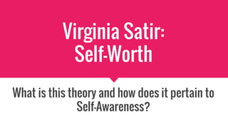 Virginia Satir:
Self-Worth
What is this theory and how does it pertain to
Self-Awareness?
 