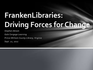 FrankenLibraries:
Driving Forces for Change
Stephen Abram
Gale Cengage Learning
Prince William County Library, Virginia
Sept. 21, 2012
 