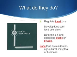 What do they do?Regulate Land Use	Develop long-term land use plans.	Determine if land should be public or private.Zone land as residential, agricultural, industrial, or business.