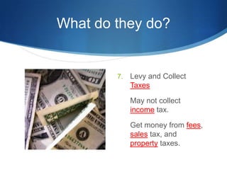 What do they do?Levy and Collect Taxes	May not collect income tax.	Get money from fees, sales tax, and property taxes.