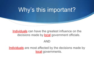 Why’s this important?Individuals can have the greatest influence on the decisions made by local government officials.ANDIndividuals are most affected by the decisions made by local governments.