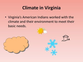 Climate in Virginia 
• Virginia’s American Indians worked with the 
climate and their environment to meet their 
basic needs. 
 