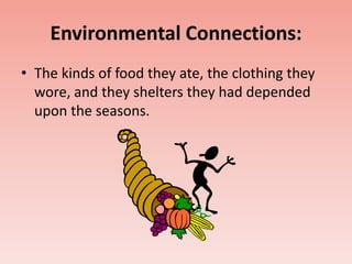 Environmental Connections: 
• The kinds of food they ate, the clothing they 
wore, and they shelters they had depended 
upon the seasons. 
 