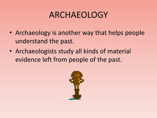 ARCHAEOLOGY 
• Archaeology is another way that helps people 
understand the past. 
• Archaeologists study all kinds of material 
evidence left from people of the past. 
 