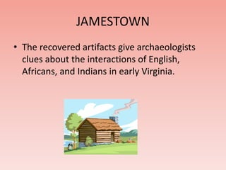 JAMESTOWN 
• The recovered artifacts give archaeologists 
clues about the interactions of English, 
Africans, and Indians in early Virginia. 
