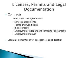  Contracts
-Purchase/sale agreements
-Services agreements
-Terms and Conditions
-IP agreements
-Employment/independent contractor agreements
-Employment manual
 Essential elements: offer, acceptance, consideration
 