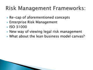  Re-cap of aforementioned concepts
 Enterprise Risk Management
 ISO 31000
 New way of viewing legal risk management
 What about the lean business model canvas?
 