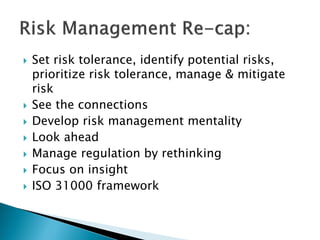  Set risk tolerance, identify potential risks,
prioritize risk tolerance, manage & mitigate
risk
 See the connections
 Develop risk management mentality
 Look ahead
 Manage regulation by rethinking
 Focus on insight
 ISO 31000 framework
 