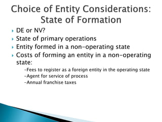  DE or NV?
 State of primary operations
 Entity formed in a non-operating state
 Costs of forming an entity in a non-operating
state:
-Fees to register as a foreign entity in the operating state
-Agent for service of process
-Annual franchise taxes
 