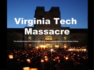 Virginia Tech  Massacre The deadliest peacetime shooting incident by a single gunman in United States history.   