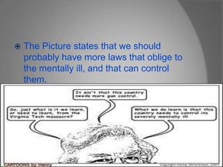 The Picture states that we should probably have more laws that oblige to the mentally ill, and that can control them.