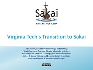 Virginia Tech's Transition to Sakai
John Moore, Senior Director Strategy and Planning
Teggin Summers, Assistant Director ePortfolio Intiatives
Will Humphries, Director Learning Application Development
Amber D. Evans, Training and Documentation Coordinator
David McPherson, Scholar Product Manager
 