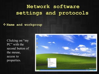 Network software
settings and protocols
 Name and workgroup
Clicking on “my
PC” with the
second button of
the mouse,
access to
properties.
 