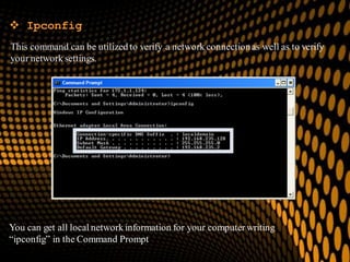  Ipconfig
This command can be utilized to verify a network connectionas well as to verify
your network settings.
You can get all local network information for your computerwriting
“ipconfig” in the Command Prompt
 